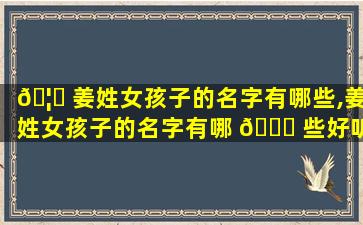 🦉 姜姓女孩子的名字有哪些,姜姓女孩子的名字有哪 💐 些好听